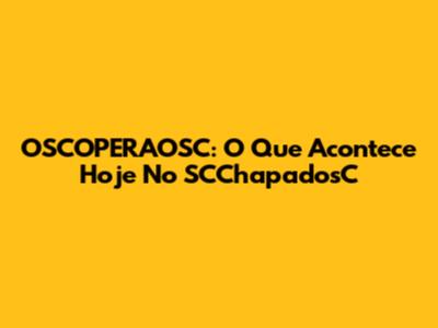 OSCOPERAOSC: O Que Acontece Hoje No SCChapadosC