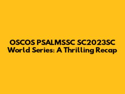 OSCOS PSALMSSC SC2023SC World Series: A Thrilling Recap