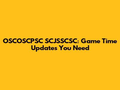 OSCOSCPSC SCJSSCSC: Game Time Updates You Need
