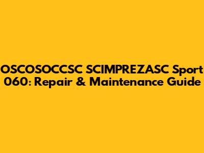 OSCOSOCCSC SCIMPREZASC Sport 060: Repair & Maintenance Guide