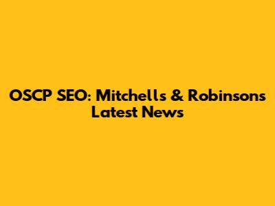 OSCP SEO: Mitchell's & Robinson's Latest News