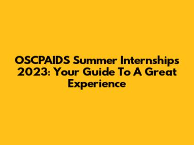 OSCPAIDS Summer Internships 2023: Your Guide To A Great Experience