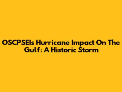 OSCPSEI's Hurricane Impact On The Gulf: A Historic Storm