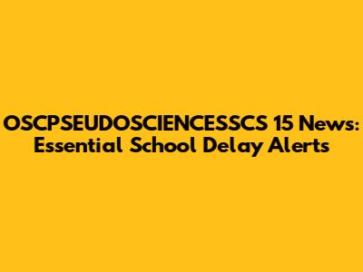 OSCPSEUDOSCIENCESSCS 15 News: Essential School Delay Alerts