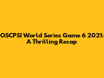 OSCPSI World Series Game 6 2021: A Thrilling Recap