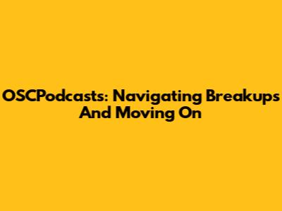 OSCPodcasts: Navigating Breakups And Moving On