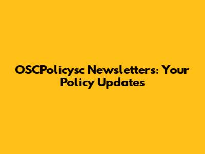 OSCPolicysc Newsletters: Your Policy Updates