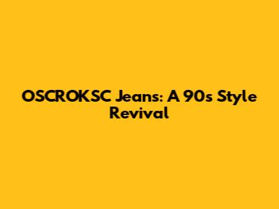 OSCROKSC Jeans: A 90s Style Revival