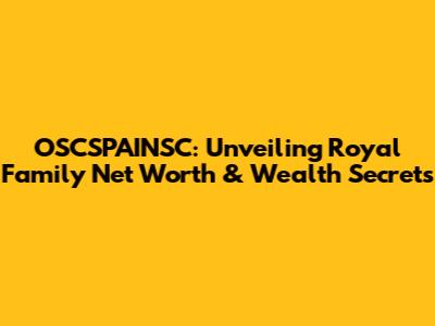 OSCSPAINSC: Unveiling Royal Family Net Worth & Wealth Secrets
