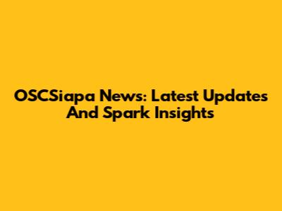 OSCSiapa News: Latest Updates And Spark Insights