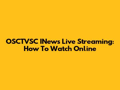 OSCTVSC INews Live Streaming: How To Watch Online