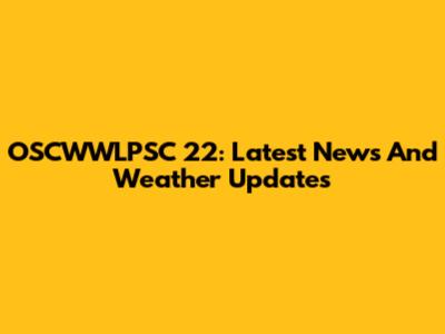 OSCWWLPSC 22: Latest News And Weather Updates