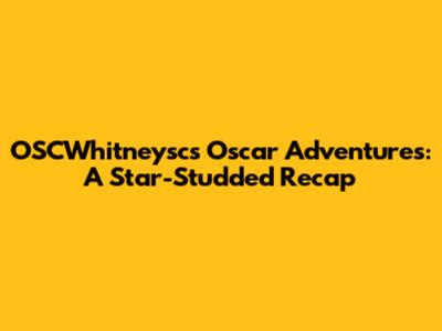 OSCWhitneysc's Oscar Adventures: A Star-Studded Recap