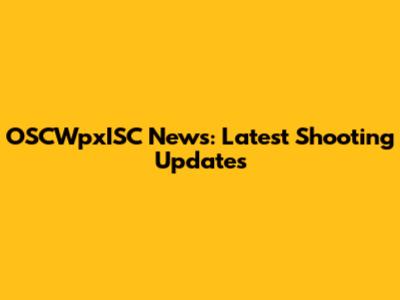 OSCWpxISC News: Latest Shooting Updates