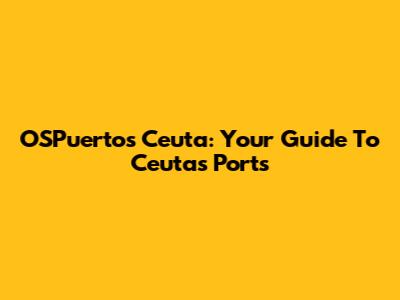OSPuertos Ceuta: Your Guide To Ceuta's Ports