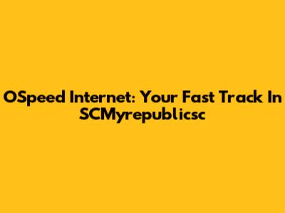 OSpeed Internet: Your Fast Track In SCMyrepublicsc