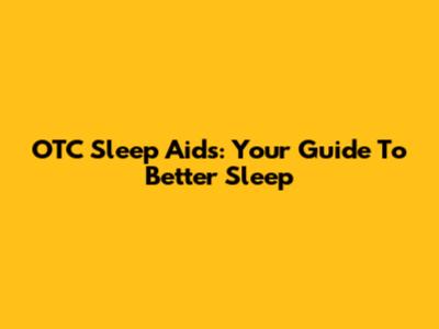 OTC Sleep Aids: Your Guide To Better Sleep