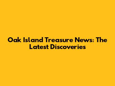 Oak Island Treasure News: The Latest Discoveries