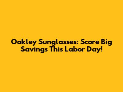Oakley Sunglasses: Score Big Savings This Labor Day!