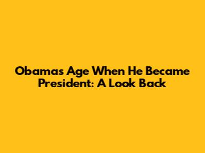 Obama's Age When He Became President: A Look Back