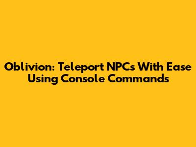 Oblivion: Teleport NPCs With Ease Using Console Commands