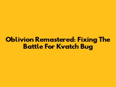 Oblivion Remastered: Fixing The Battle For Kvatch Bug