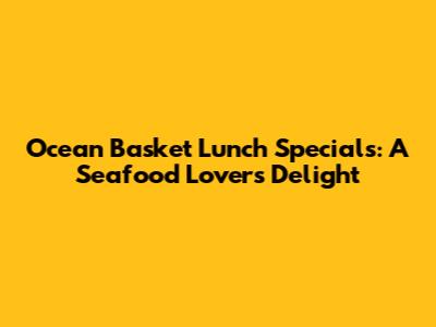 Ocean Basket Lunch Specials: A Seafood Lover's Delight