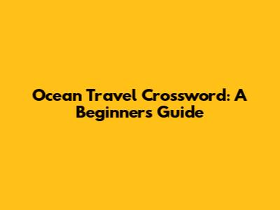 Ocean Travel Crossword: A Beginner's Guide