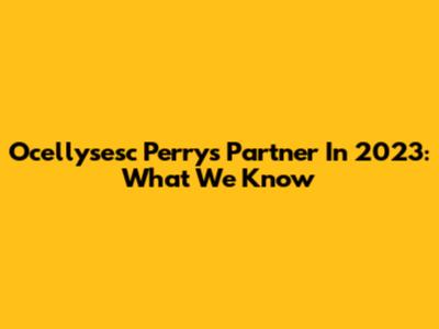 Ocellysesc Perry's Partner In 2023: What We Know