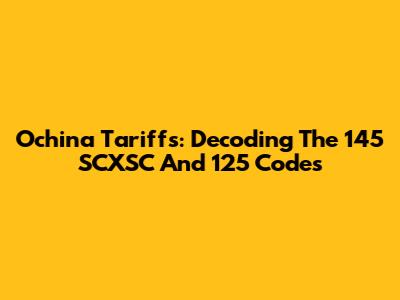 Ochina Tariffs: Decoding The 145 SCXSC And 125 Codes