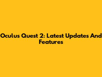 Oculus Quest 2: Latest Updates And Features
