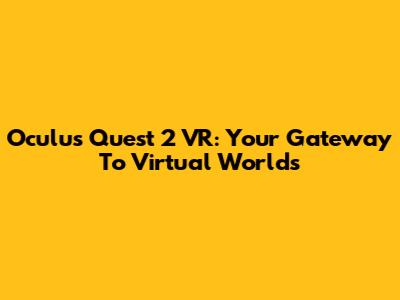 Oculus Quest 2 VR: Your Gateway To Virtual Worlds