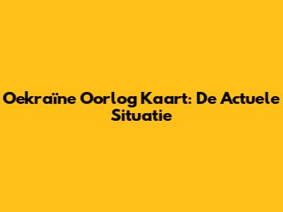 Oekraïne Oorlog Kaart: De Actuele Situatie