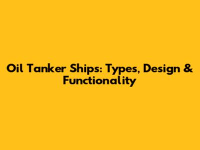 Oil Tanker Ships: Types, Design & Functionality