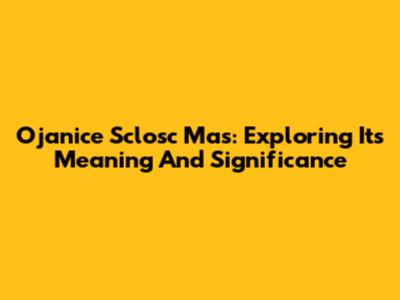 Ojanice Sclosc Mas: Exploring Its Meaning And Significance