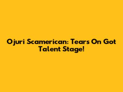 Ojuri Scamerican: Tears On Got Talent Stage!