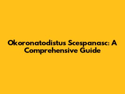 Okoronatodistus Scespanasc: A Comprehensive Guide