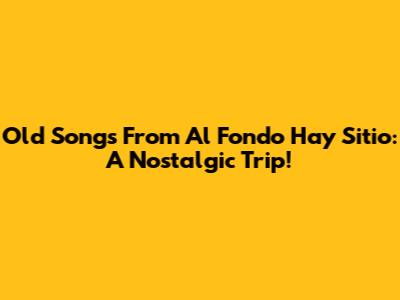 Old Songs From Al Fondo Hay Sitio: A Nostalgic Trip!