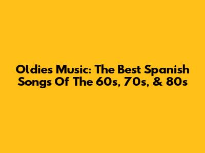 Oldies Music: The Best Spanish Songs Of The 60s, 70s, & 80s