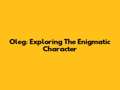 Oleg: Exploring The Enigmatic Character