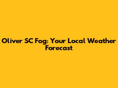 Oliver SC Fog: Your Local Weather Forecast