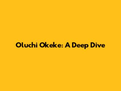 Oluchi Okeke: A Deep Dive