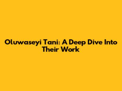 Oluwaseyi Tani: A Deep Dive Into Their Work