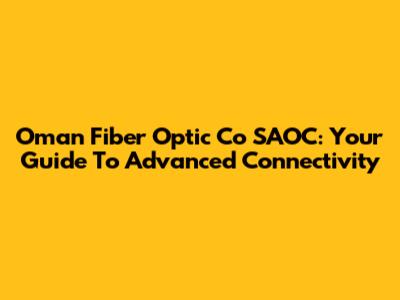 Oman Fiber Optic Co SAOC: Your Guide To Advanced Connectivity