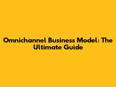 Omnichannel Business Model: The Ultimate Guide