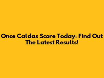 Once Caldas Score Today: Find Out The Latest Results!