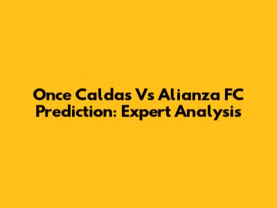 Once Caldas Vs Alianza FC Prediction: Expert Analysis