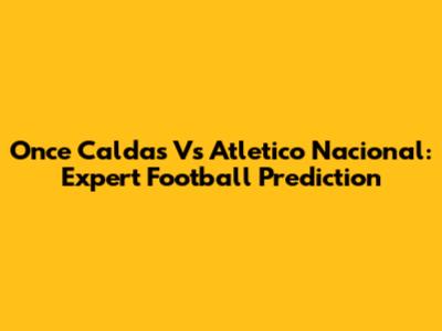Once Caldas Vs Atletico Nacional: Expert Football Prediction