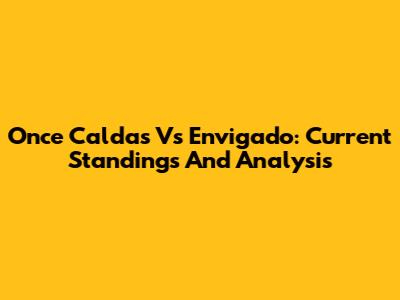 Once Caldas Vs Envigado: Current Standings And Analysis