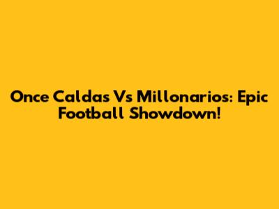 Once Caldas Vs Millonarios: Epic Football Showdown!